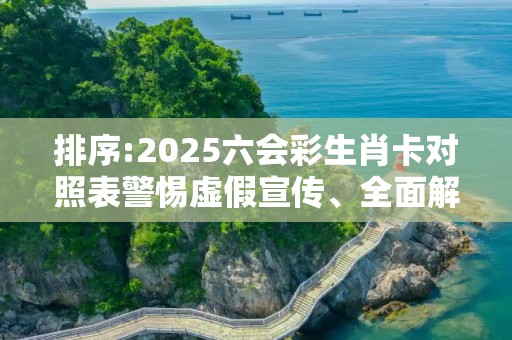 排序:2025六会彩生肖卡对照表警惕虚假宣传、全面解答与解释