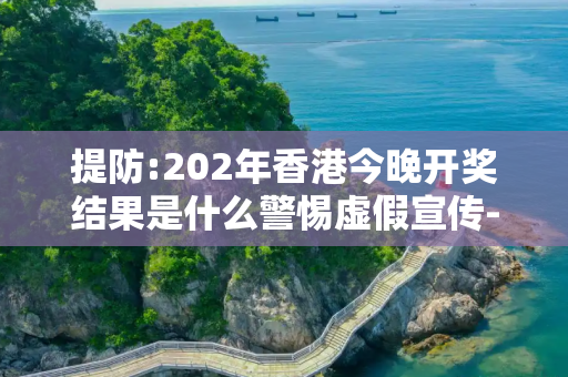 提防:202年香港今晚开奖结果是什么警惕虚假宣传-全面释义、解释与落实