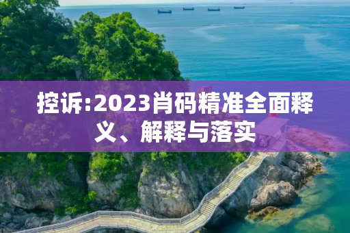 控诉:2023肖码精准全面释义、解释与落实
