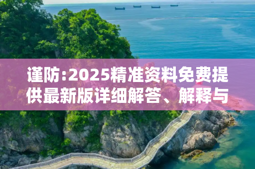 谨防:2025精准资料免费提供最新版详细解答、解释与落实