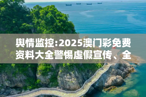 舆情监控:2025澳门彩免费资料大全警惕虚假宣传、全面解答