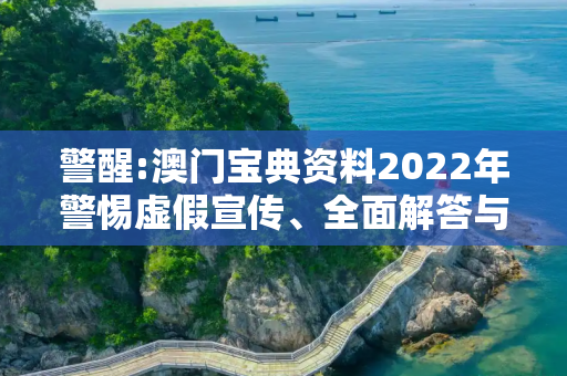 警醒:澳门宝典资料2022年警惕虚假宣传、全面解答与解释