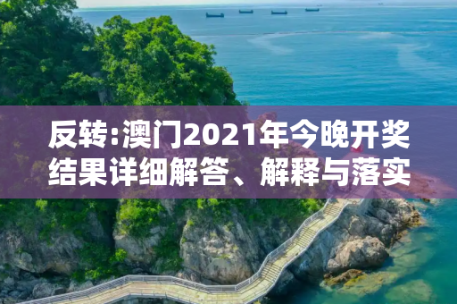 反转:澳门2021年今晚开奖结果详细解答、解释与落实