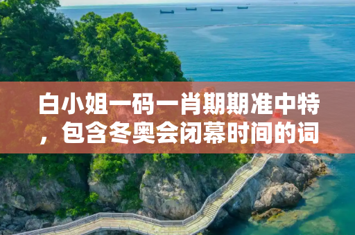 白小姐一码一肖期期准中特，包含冬奥会闭幕时间的词条