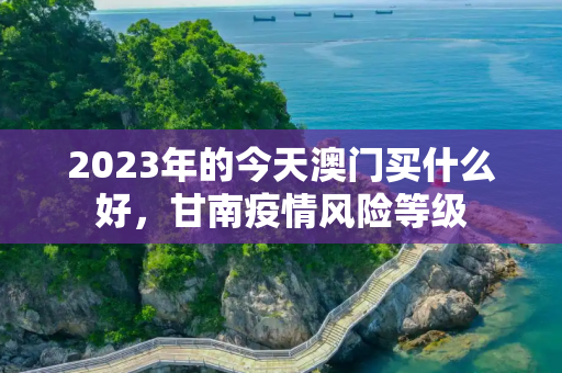 2023年的今天澳门买什么好，甘南疫情风险等级