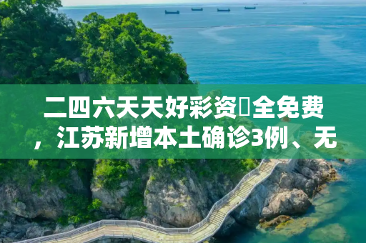二四六天天好彩资枓全免费，江苏新增本土确诊3例、无症状21例