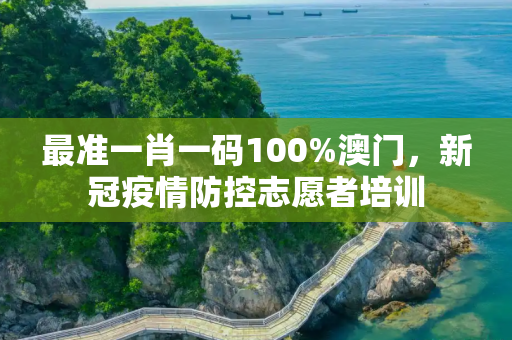最准一肖一码100%澳门，新冠疫情防控志愿者培训