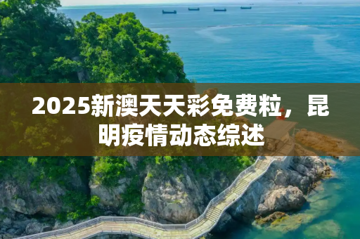 2025新澳天天彩免费粒，昆明疫情动态综述