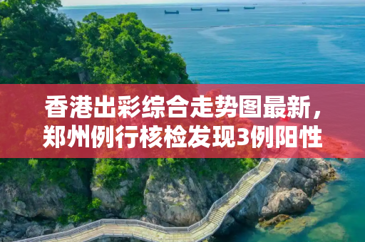 香港出彩综合走势图最新，郑州例行核检发现3例阳性