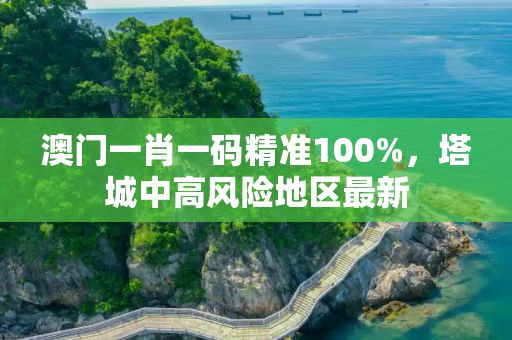 澳门一肖一码精准100%，塔城中高风险地区最新