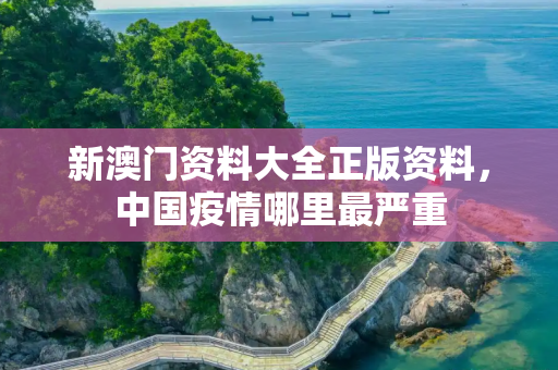 新澳门资料大全正版资料，中国疫情哪里最严重