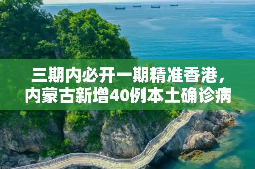 三期内必开一期精准香港，内蒙古新增40例本土确诊病例