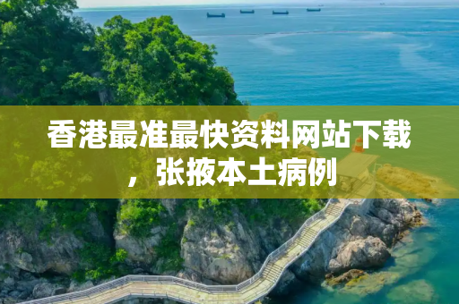 香港最准最快资料网站下载，张掖本土病例