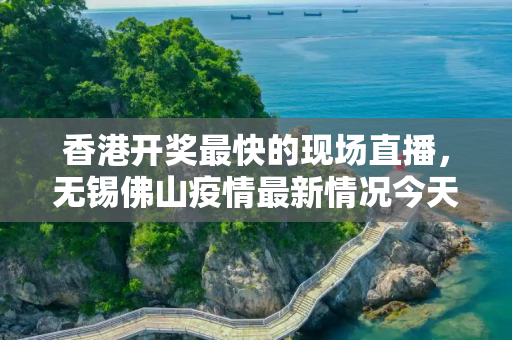香港开奖最快的现场直播，无锡佛山疫情最新情况今天
