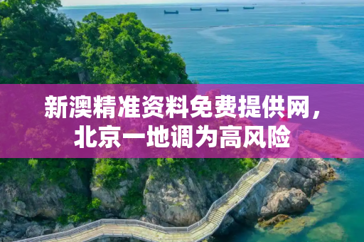 新澳精准资料免费提供网，北京一地调为高风险