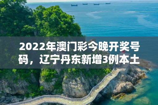 2022年澳门彩今晚开奖号码，辽宁丹东新增3例本土无症状