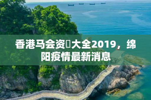 香港马会资枓大全2019，绵阳疫情最新消息