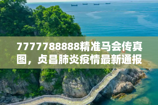 7777788888精准马会传真图，贞昌肺炎疫情最新通报