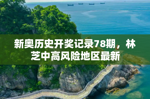 新奥历史开奖记录78期，林芝中高风险地区最新