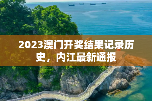 2023澳门开奖结果记录历史，内江最新通报