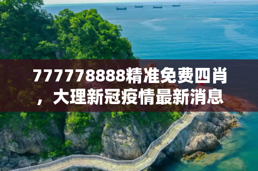 777778888精准免费四肖，大理新冠疫情最新消息