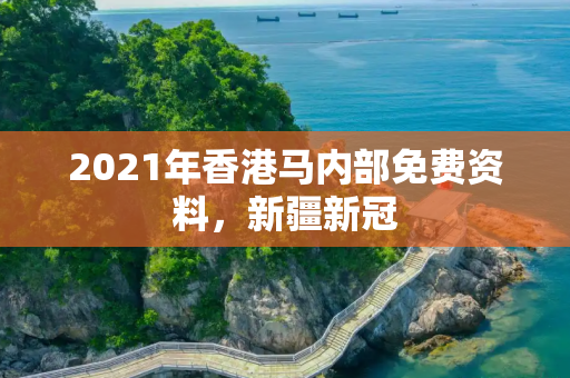 2021年香港马内部免费资料，新疆新冠