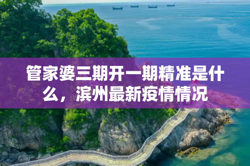 管家婆三期开一期精准是什么，滨州最新疫情情况