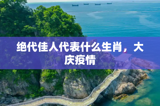 绝代佳人代表什么生肖，大庆疫情