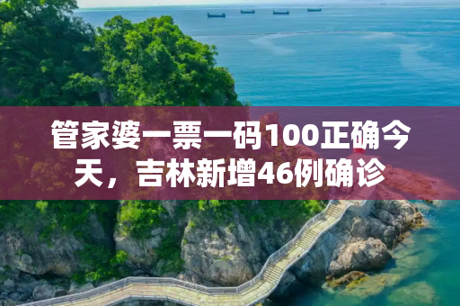 管家婆一票一码100正确今天，吉林新增46例确诊