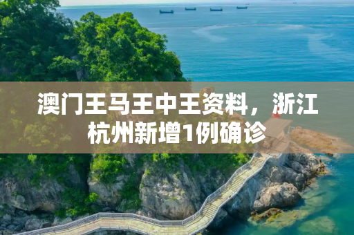 澳门王马王中王资料，浙江杭州新增1例确诊