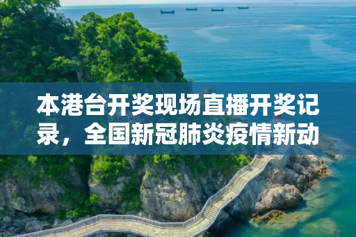 本港台开奖现场直播开奖记录，全国新冠肺炎疫情新动态