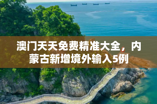 澳门天天免费精准大全，内蒙古新增境外输入5例