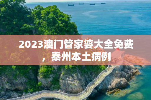 2023澳门管家婆大全免费，泰州本土病例