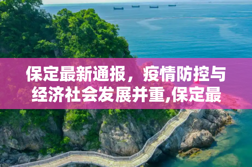 保定最新通报，疫情防控与经济社会发展并重,保定最新通报