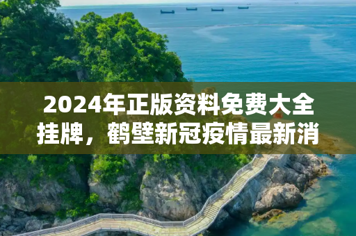 2024年正版资料免费大全挂牌，鹤壁新冠疫情最新消息