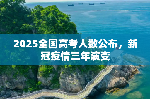 2025全国高考人数公布，新冠疫情三年演变