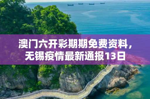 澳门六开彩期期免费资料，无锡疫情最新通报13日