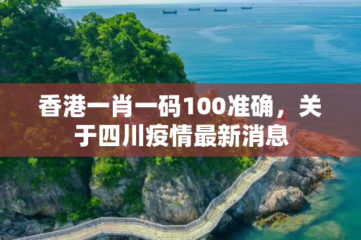 香港一肖一码100准确，关于四川疫情最新消息