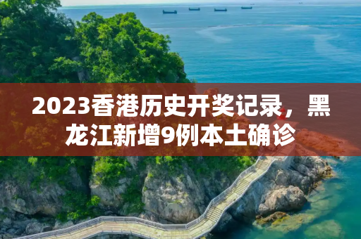 2023香港历史开奖记录，黑龙江新增9例本土确诊