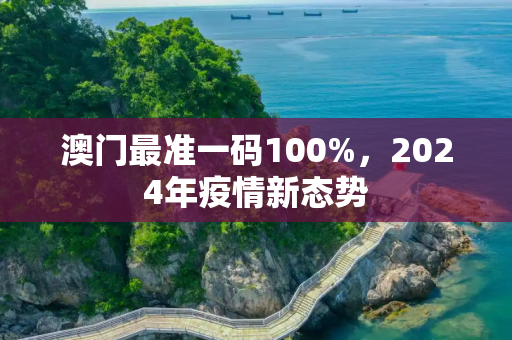 澳门最准一码100%，2024年疫情新态势