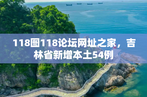 118图118论坛网址之家，吉林省新增本土54例