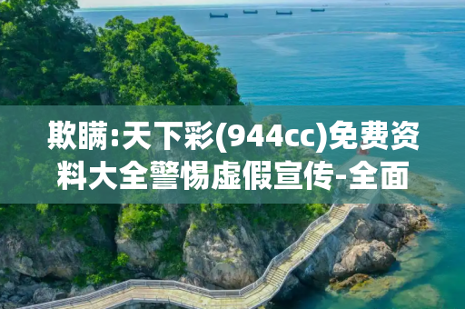 欺瞒:天下彩(944cc)免费资料大全警惕虚假宣传-全面释义