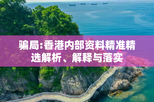 骗局:香港内部资料精准精选解析、解释与落实