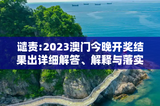 谴责:2023澳门今晚开奖结果出详细解答、解释与落实
