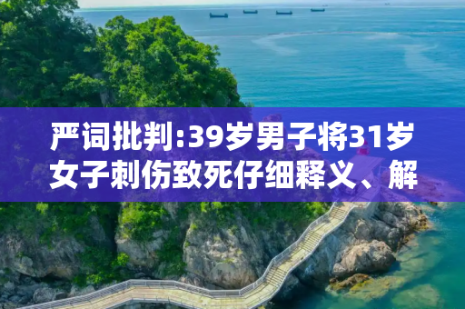 严词批判:39岁男子将31岁女子刺伤致死仔细释义、解释与落实