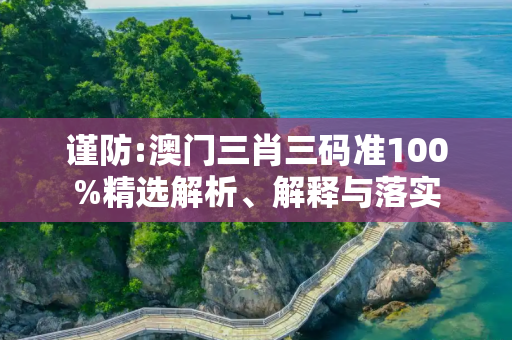 谨防:澳门三肖三码准100%精选解析、解释与落实