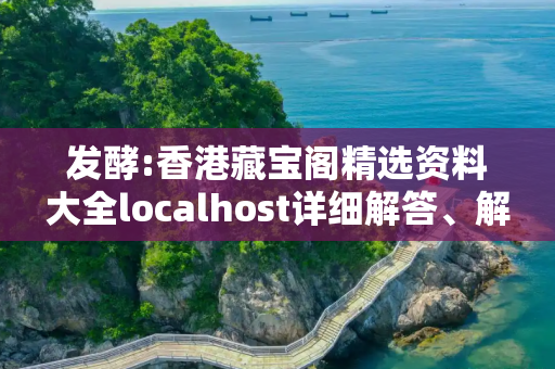 发酵:香港藏宝阁精选资料大全localhost详细解答、解释与落实