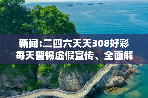 新闻:二四六天天308好彩每天警惕虚假宣传、全面解答