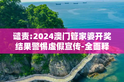 谴责:2024澳门管家婆开奖结果警惕虚假宣传-全面释义、解释与落实