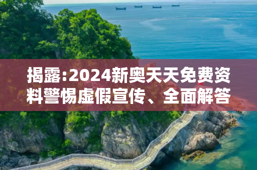 揭露:2024新奥天天免费资料警惕虚假宣传、全面解答